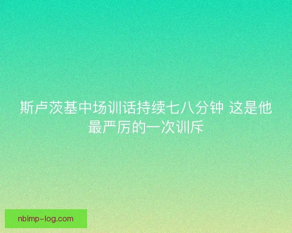 斯卢茨基中场训话持续七八分钟 这是他最严厉的一次训斥