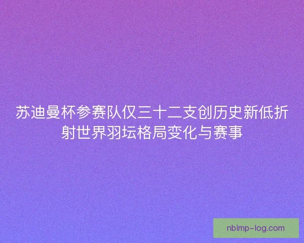 苏迪曼杯参赛队仅三十二支创历史新低折射世界羽坛格局变化与赛事