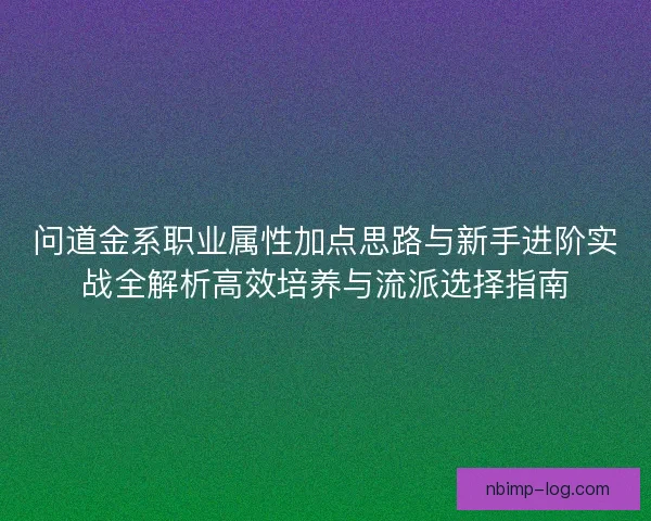 问道金系职业属性加点思路与新手进阶实战全解析高效培养与流派选择指南