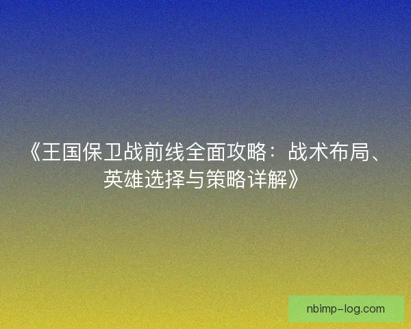 《王国保卫战前线全面攻略：战术布局、英雄选择与策略详解》