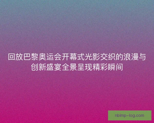 回放巴黎奥运会开幕式光影交织的浪漫与创新盛宴全景呈现精彩瞬间