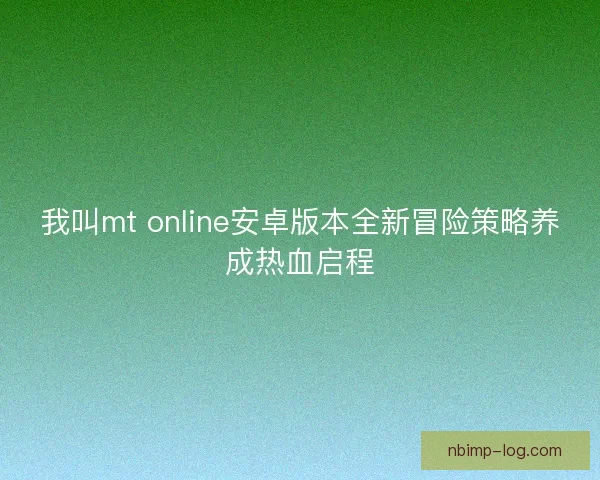 我叫mt online安卓版本全新冒险策略养成热血启程