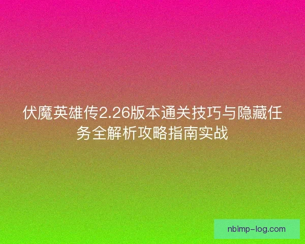 伏魔英雄传2.26版本通关技巧与隐藏任务全解析攻略指南实战