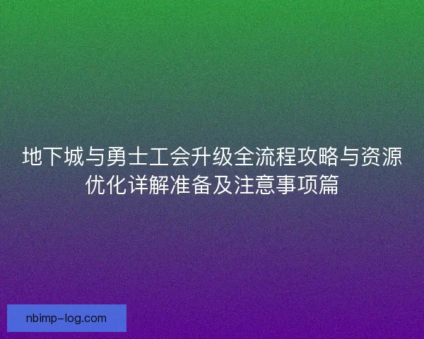 地下城与勇士工会升级全流程攻略与资源优化详解准备及注意事项篇