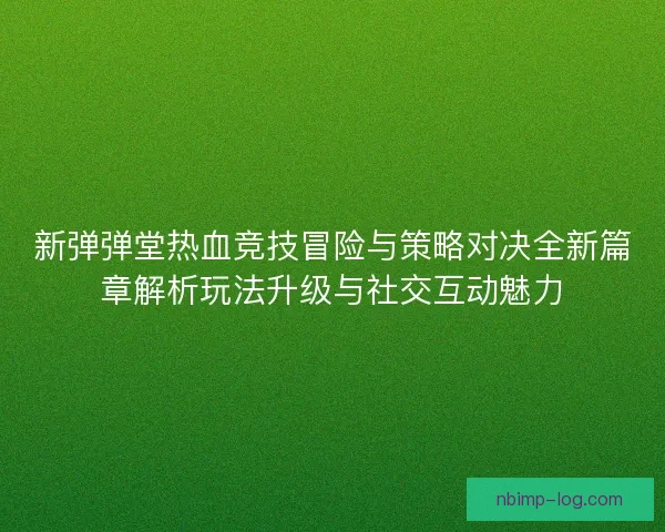 新弹弹堂热血竞技冒险与策略对决全新篇章解析玩法升级与社交互动魅力