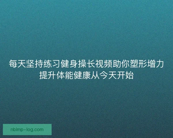每天坚持练习健身操长视频助你塑形增力提升体能健康从今天开始