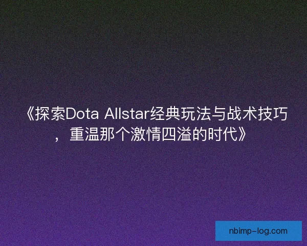 《探索Dota Allstar经典玩法与战术技巧，重温那个激情四溢的时代》