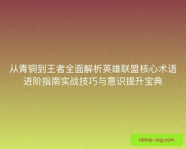 从青铜到王者全面解析英雄联盟核心术语进阶指南实战技巧与意识提升宝典