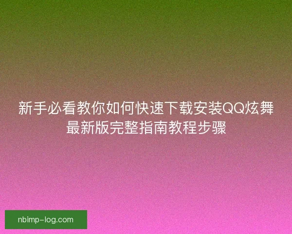 新手必看教你如何快速下载安装QQ炫舞最新版完整指南教程步骤