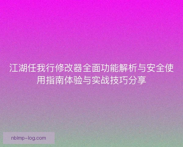 江湖任我行修改器全面功能解析与安全使用指南体验与实战技巧分享