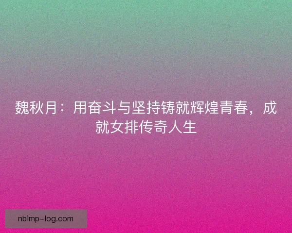 魏秋月：用奋斗与坚持铸就辉煌青春，成就女排传奇人生