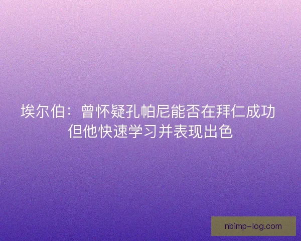 埃尔伯：曾怀疑孔帕尼能否在拜仁成功 但他快速学习并表现出色