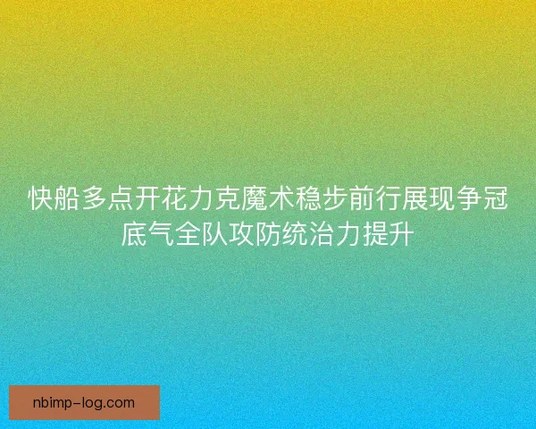 快船多点开花力克魔术稳步前行展现争冠底气全队攻防统治力提升