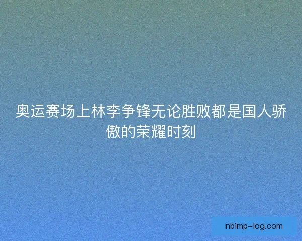 奥运赛场上林李争锋无论胜败都是国人骄傲的荣耀时刻