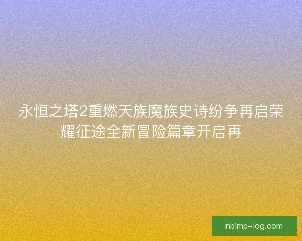永恒之塔2重燃天族魔族史诗纷争再启荣耀征途全新冒险篇章开启再
