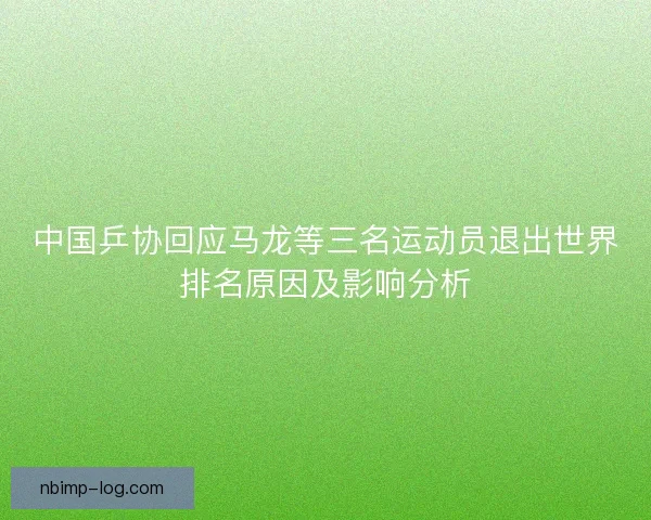 中国乒协回应马龙等三名运动员退出世界排名原因及影响分析