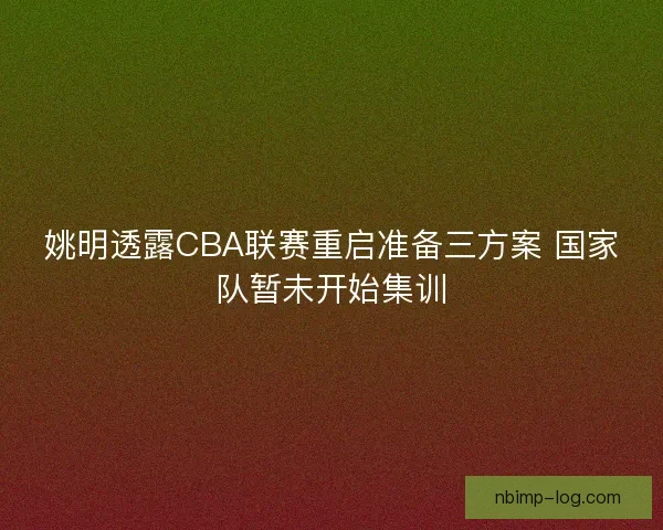 姚明透露CBA联赛重启准备三方案 国家队暂未开始集训