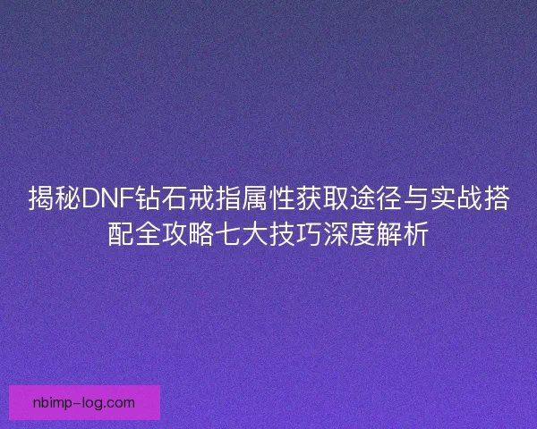 揭秘DNF钻石戒指属性获取途径与实战搭配全攻略七大技巧深度解析