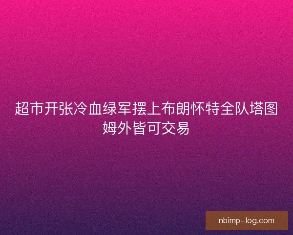 超市开张冷血绿军摆上布朗怀特全队塔图姆外皆可交易