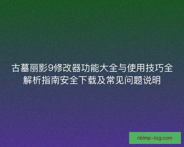 古墓丽影9修改器功能大全与使用技巧全解析指南安全下载及常见问题说明