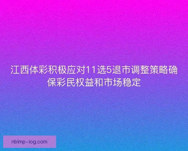 江西体彩积极应对11选5退市调整策略确保彩民权益和市场稳定