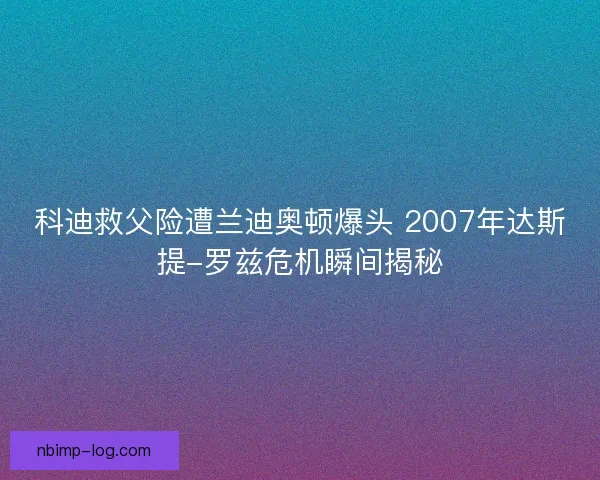 科迪救父险遭兰迪奥顿爆头 2007年达斯提-罗兹危机瞬间揭秘