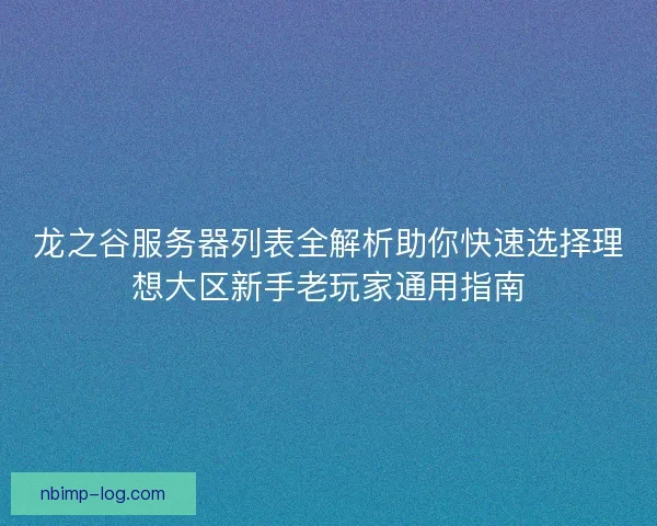 龙之谷服务器列表全解析助你快速选择理想大区新手老玩家通用指南