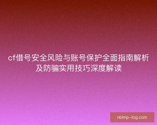 cf借号安全风险与账号保护全面指南解析及防骗实用技巧深度解读