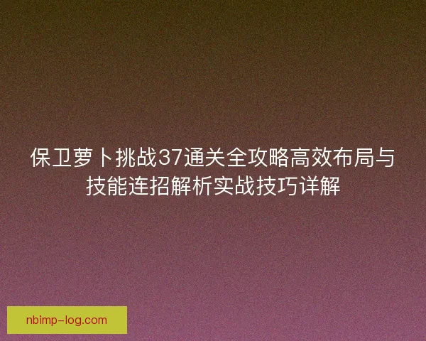 保卫萝卜挑战37通关全攻略高效布局与技能连招解析实战技巧详解
