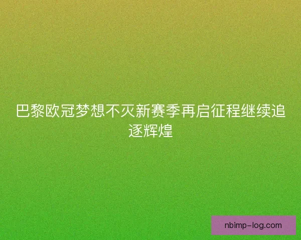 巴黎欧冠梦想不灭新赛季再启征程继续追逐辉煌