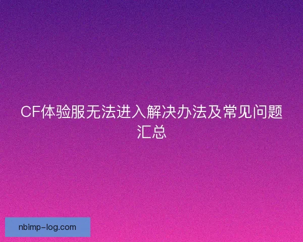 CF体验服无法进入解决办法及常见问题汇总