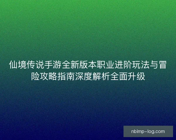 仙境传说手游全新版本职业进阶玩法与冒险攻略指南深度解析全面升级