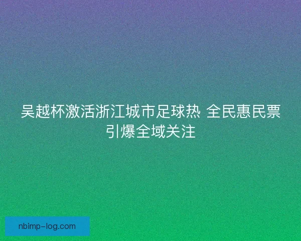 吴越杯激活浙江城市足球热 全民惠民票引爆全域关注
