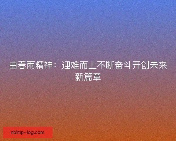 曲春雨精神：迎难而上不断奋斗开创未来新篇章