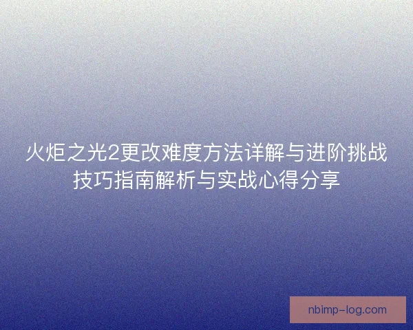 火炬之光2更改难度方法详解与进阶挑战技巧指南解析与实战心得分享